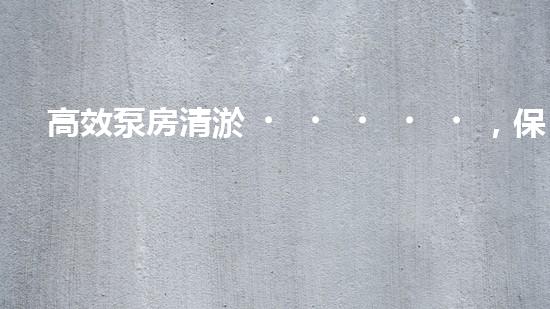 高效泵房清淤，保障設(shè)備穩(wěn)定運行